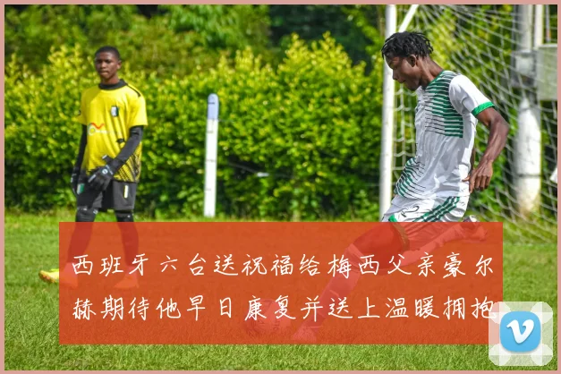 西班牙六台送祝福给梅西父亲豪尔赫期待他早日康复并送上温暖拥抱